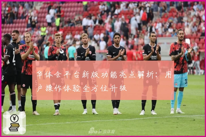 华体会平台新版功能亮点解析：用户操作体验全方位升级
