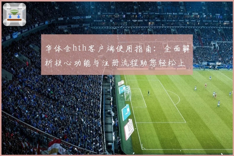 华体会hth客户端使用指南：全面解析核心功能与注册流程助您轻松上手