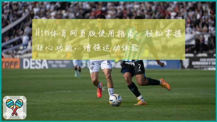 Hth体育网页版使用指南：轻松掌握核心功能，增强运动体验
