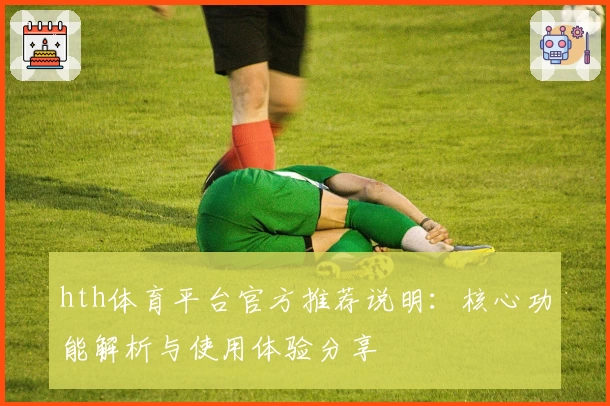 hth体育平台官方推荐说明：核心功能解析与使用体验分享