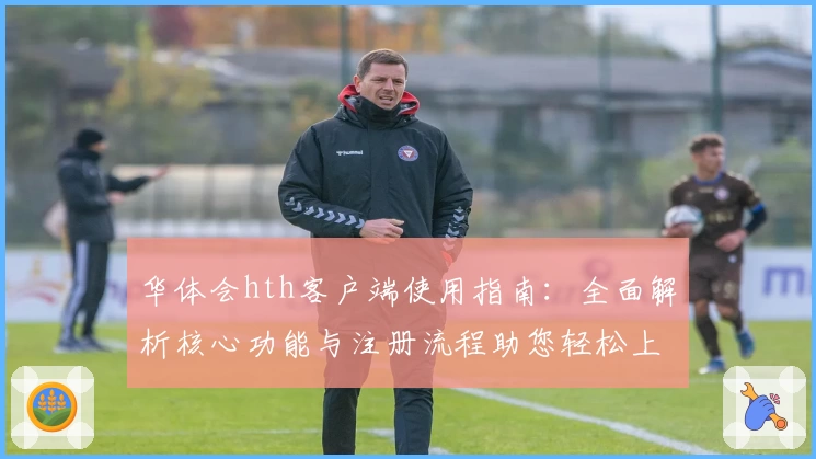 华体会hth客户端使用指南：全面解析核心功能与注册流程助您轻松上手