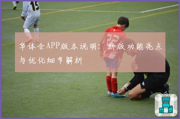 华体会APP版本说明：新版功能亮点与优化细节解析