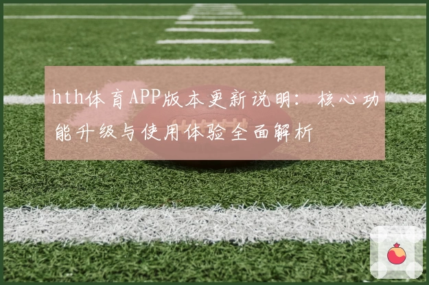 hth体育APP版本更新说明：核心功能升级与使用体验全面解析