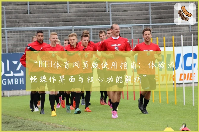 “HTH体育网页版使用指南：体验流畅操作界面与核心功能解析”