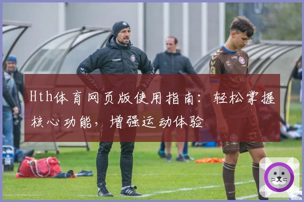 Hth体育网页版使用指南：轻松掌握核心功能，增强运动体验