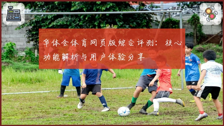 华体会体育网页版综合评测：核心功能解析与用户体验分享