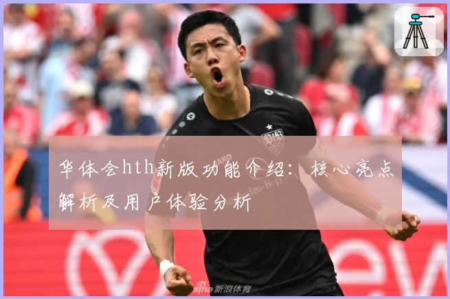 华体会hth新版功能介绍：核心亮点解析及用户体验分析