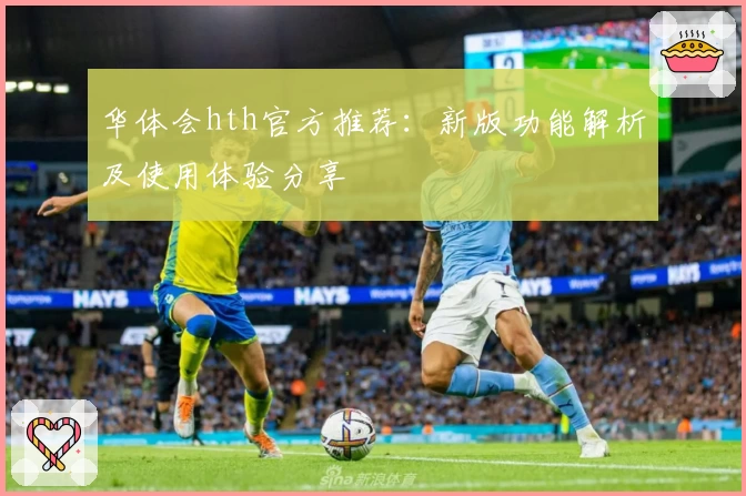 华体会hth官方推荐：新版功能解析及使用体验分享