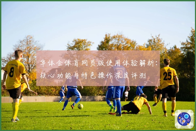 华体会体育网页版使用体验解析：核心功能与特色操作深度评测