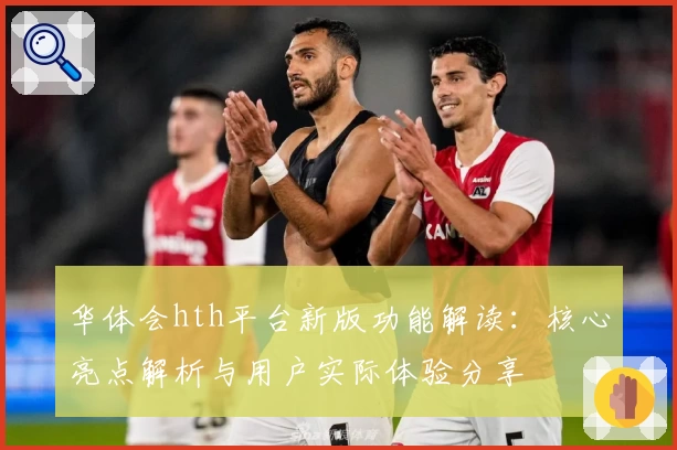 华体会hth平台新版功能解读：核心亮点解析与用户实际体验分享