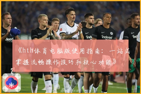 《hth体育电脑版使用指南：一站式掌握流畅操作技巧和核心功能》