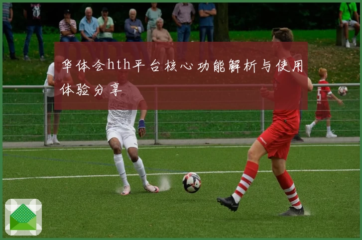 华体会hth平台核心功能解析与使用体验分享