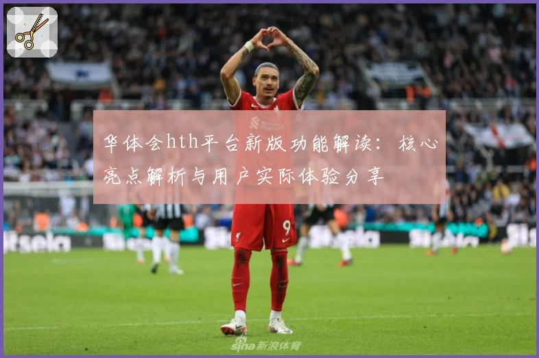华体会hth平台新版功能解读：核心亮点解析与用户实际体验分享