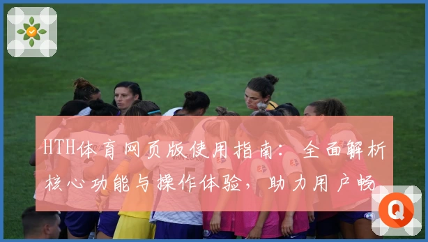 HTH体育网页版使用指南：全面解析核心功能与操作体验，助力用户畅享便捷服务