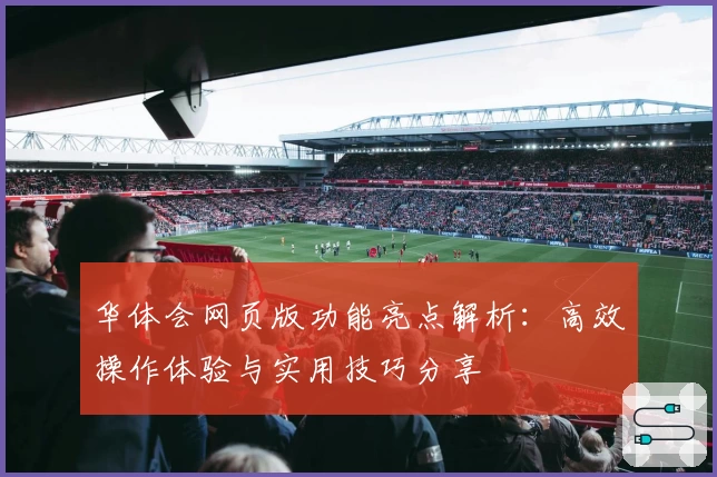 华体会网页版功能亮点解析：高效操作体验与实用技巧分享