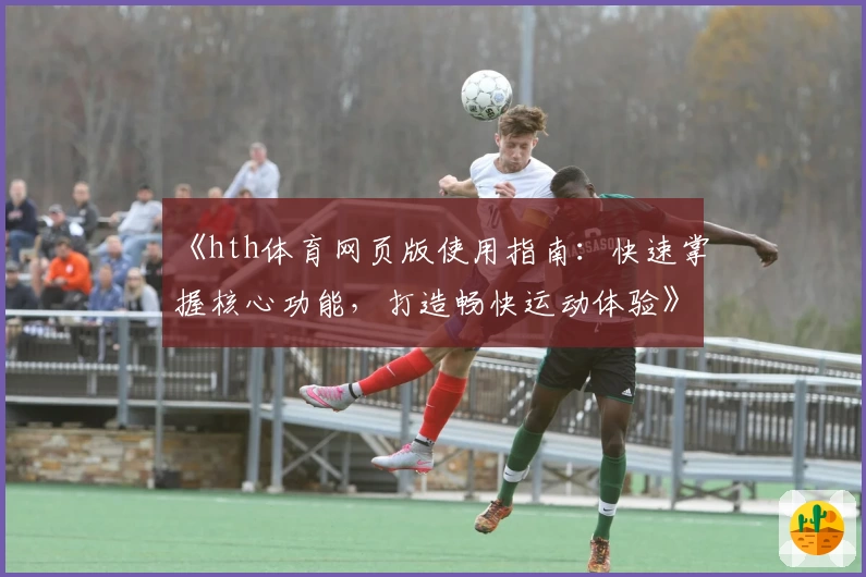 《hth体育网页版使用指南：快速掌握核心功能，打造畅快运动体验》