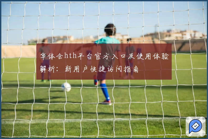 华体会hth平台官方入口及使用体验解析：新用户快捷访问指南