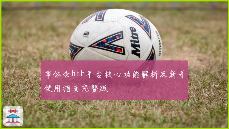 华体会hth平台核心功能解析及新手使用指南完整版