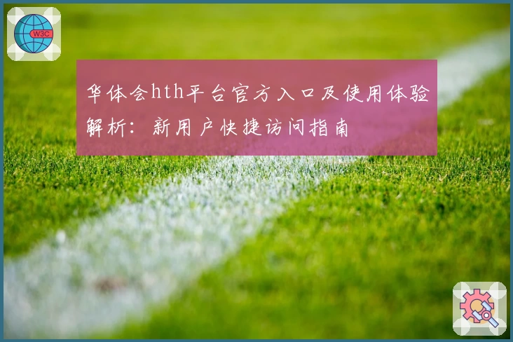 华体会hth平台官方入口及使用体验解析：新用户快捷访问指南