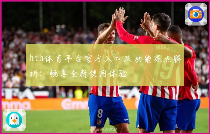 hth体育平台官方入口及功能亮点解析：畅享全新使用体验