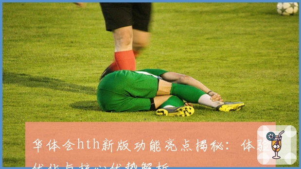 华体会hth新版功能亮点揭秘：体验优化与核心优势解析