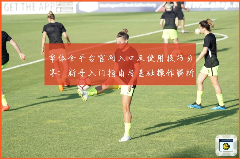 华体会平台官网入口及使用技巧分享：新手入门指南与基础操作解析
