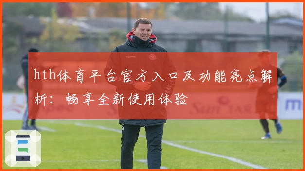 hth体育平台官方入口及功能亮点解析：畅享全新使用体验