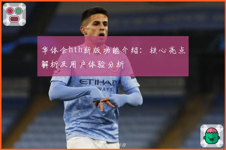 华体会hth新版功能介绍：核心亮点解析及用户体验分析