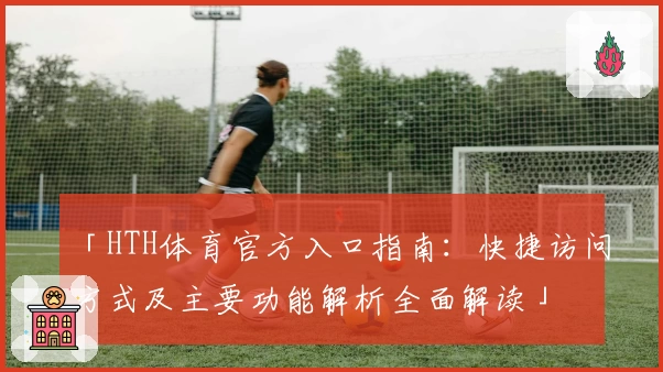 「HTH体育官方入口指南：快捷访问方式及主要功能解析全面解读」
