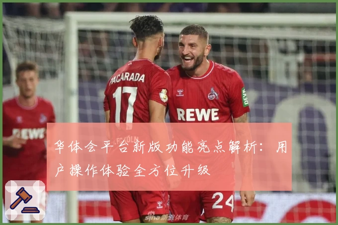 华体会平台新版功能亮点解析：用户操作体验全方位升级